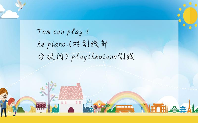 Tom can play the piano.(对划线部分提问) playtheoiano划线