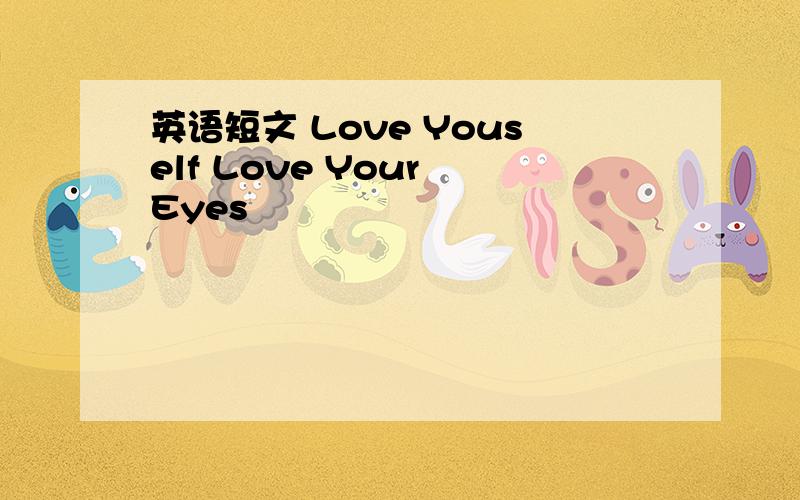 英语短文 Love Youself Love Your Eyes