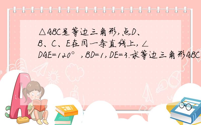 △ABC是等边三角形,点D、B、C、E在同一条直线上,∠DAE=120°,BD=1,DE=3.求等边三角形ABC的边长.