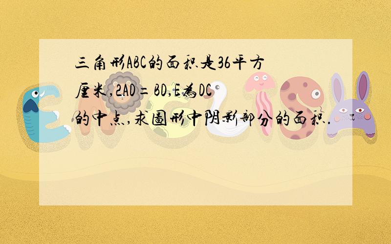 三角形ABC的面积是36平方厘米,2AD=BD,E为DC的中点,求图形中阴影部分的面积.