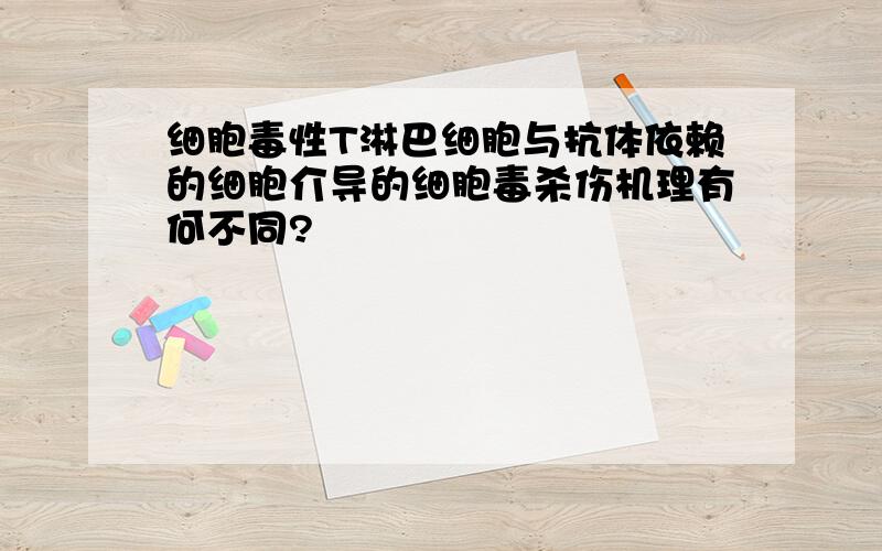 细胞毒性T淋巴细胞与抗体依赖的细胞介导的细胞毒杀伤机理有何不同?