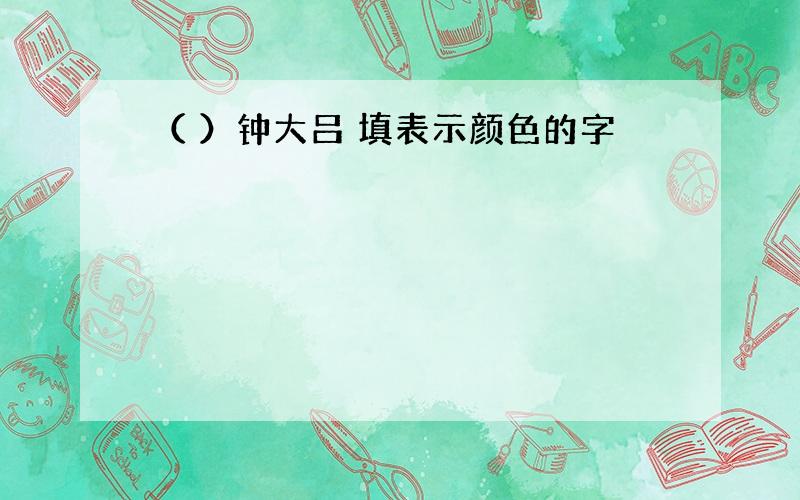 （ ）钟大吕 填表示颜色的字