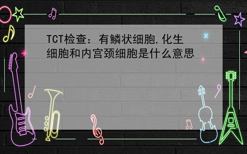 TCT检查：有鳞状细胞,化生细胞和内宫颈细胞是什么意思