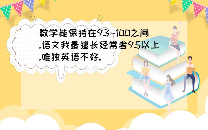 数学能保持在93-100之间,语文我最擅长经常考95以上,唯独英语不好.