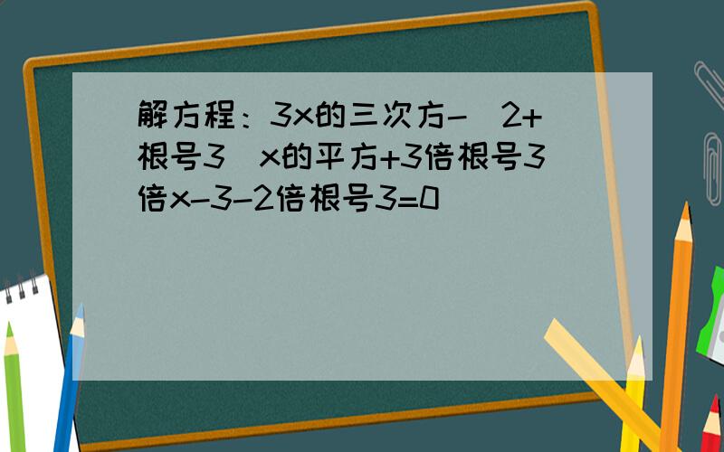 解方程：3x的三次方-(2+根号3)x的平方+3倍根号3倍x-3-2倍根号3=0