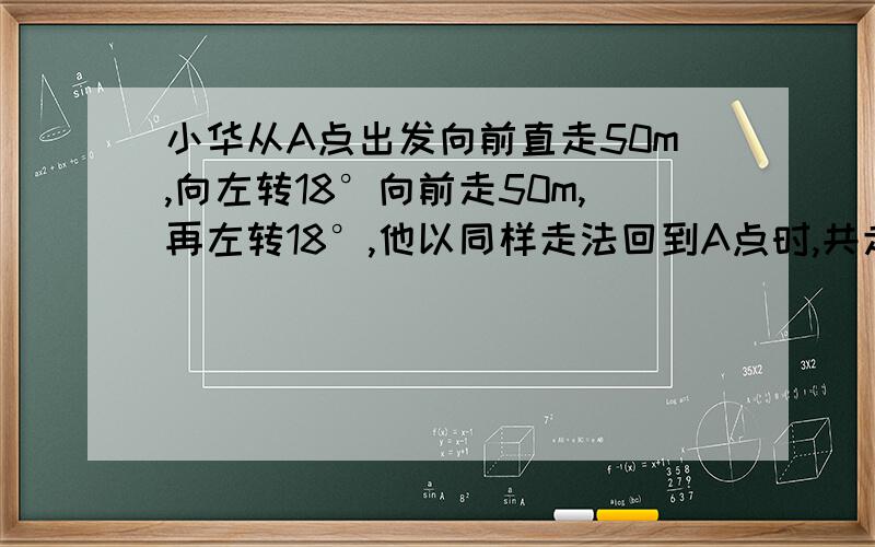 小华从A点出发向前直走50m,向左转18°向前走50m,再左转18°,他以同样走法回到A点时,共走___m 图