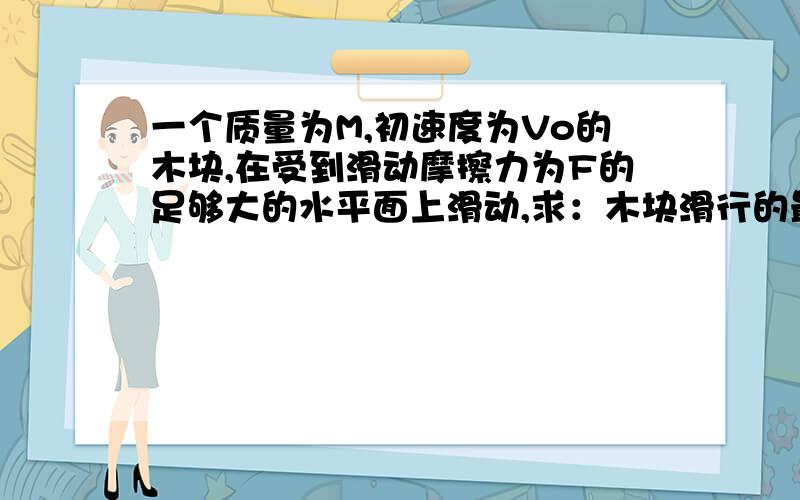 一个质量为M,初速度为Vo的木块,在受到滑动摩擦力为F的足够大的水平面上滑动,求：木块滑行的最大距离s～木块滑行到2/s