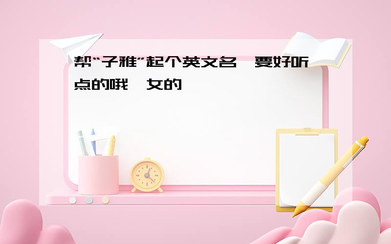 帮“子雅”起个英文名,要好听点的哦,女的