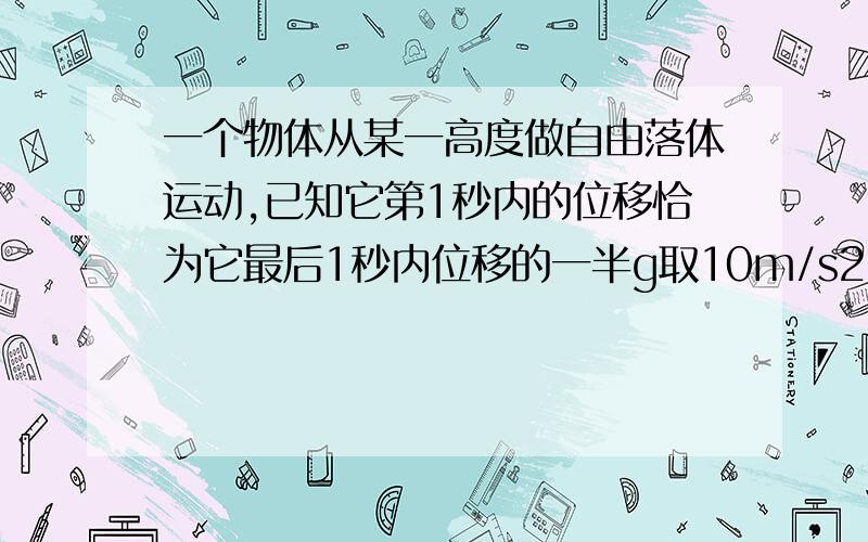 一个物体从某一高度做自由落体运动,已知它第1秒内的位移恰为它最后1秒内位移的一半g取10m/s2