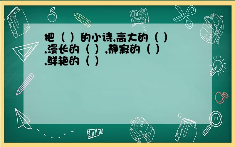 把（ ）的小诗,高大的（ ）,漫长的（ ）,静寂的（ ）,鲜艳的（ ）