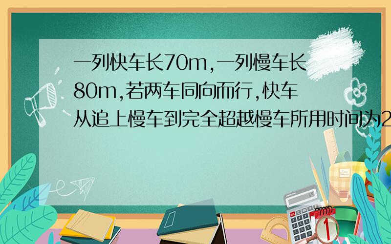 一列快车长70m,一列慢车长80m,若两车同向而行,快车从追上慢车到完全超越慢车所用时间为20s；若两车同向