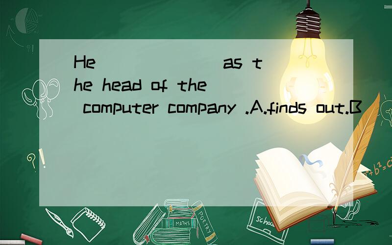 He ______ as the head of the computer company .A.finds out.B