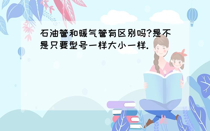 石油管和暖气管有区别吗?是不是只要型号一样大小一样.