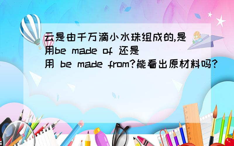 云是由千万滴小水珠组成的,是用be made of 还是用 be made from?能看出原材料吗?