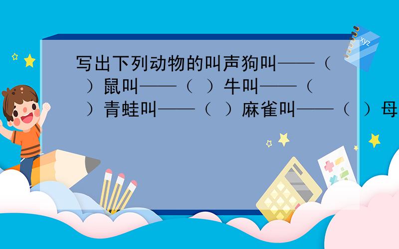 写出下列动物的叫声狗叫——（ ）鼠叫——（ ）牛叫——（ ）青蛙叫——（ ）麻雀叫——（ ）母鸡叫——（ ）