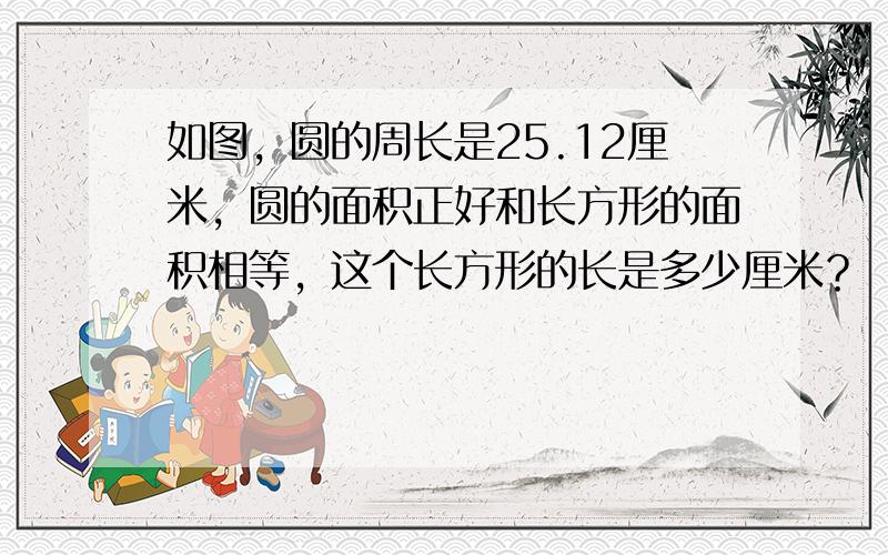 如图，圆的周长是25.12厘米，圆的面积正好和长方形的面积相等，这个长方形的长是多少厘米？