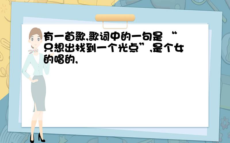 有一首歌,歌词中的一句是 “只想出找到一个光点”,是个女的唱的,