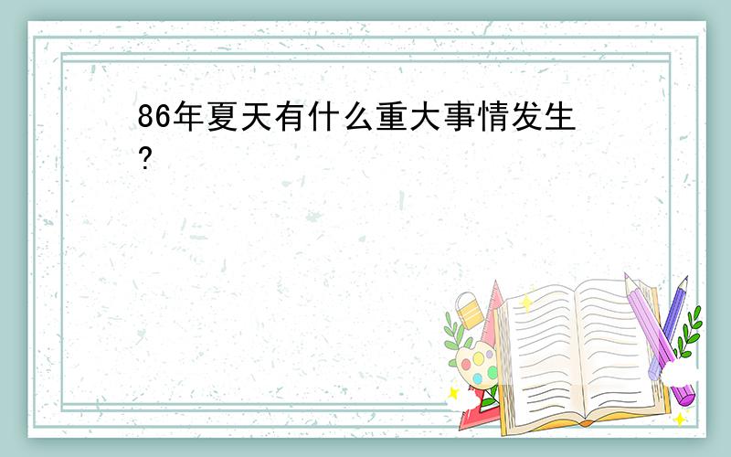 86年夏天有什么重大事情发生?