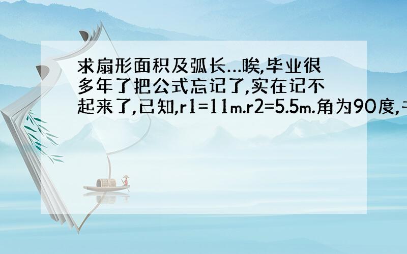 求扇形面积及弧长…唉,毕业很多年了把公式忘记了,实在记不起来了,已知,r1=11m.r2=5.5m.角为90度,书扇形面