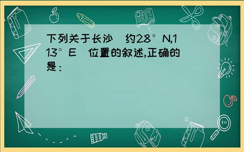 下列关于长沙（约28°N,113°E）位置的叙述,正确的是：