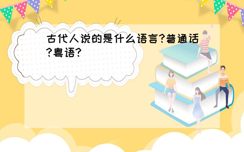 古代人说的是什么语言?普通话?粤语?