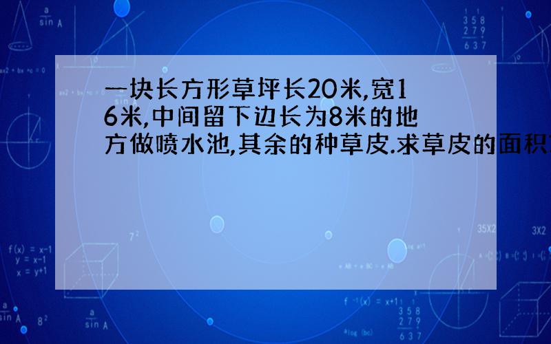 一块长方形草坪长20米,宽16米,中间留下边长为8米的地方做喷水池,其余的种草皮.求草皮的面积?