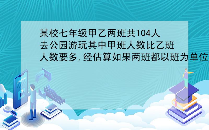 某校七年级甲乙两班共104人去公园游玩其中甲班人数比乙班人数要多,经估算如果两班都以班为单位分别购票那么一共要支付113