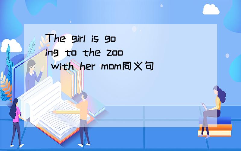 The girl is going to the zoo with her mom同义句