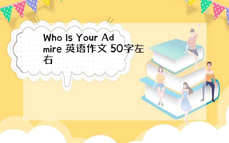 Who Is Your Admire 英语作文 50字左右