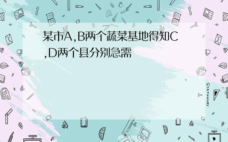 某市A,B两个蔬菜基地得知C,D两个县分别急需