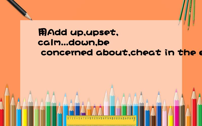 用Add up,upset,calm...down,be concerned about,cheat in the ex