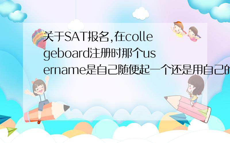 关于SAT报名,在collegeboard注册时那个username是自己随便起一个还是用自己的名字?还有假如名字叫张三