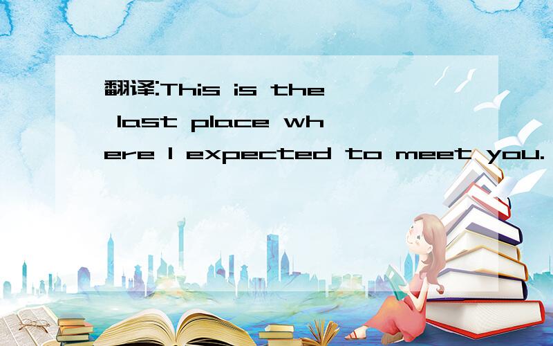 翻译:This is the last place where I expected to meet you.