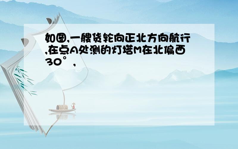 如图,一艘货轮向正北方向航行,在点A处测的灯塔M在北偏西30°,