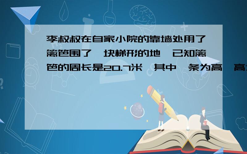 李叔叔在自家小院的靠墙处用了篱笆围了一块梯形的地,已知篱笆的周长是20.7米,其中一条为高,高为6.7米,