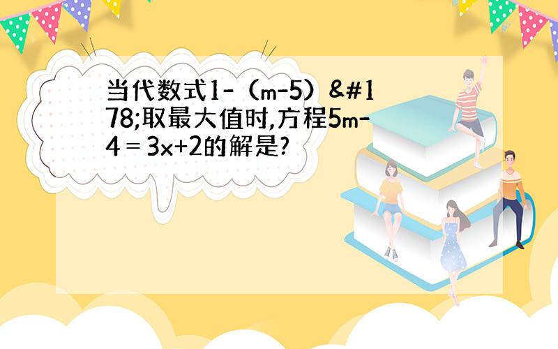 当代数式1-（m-5）²取最大值时,方程5m-4＝3x+2的解是?