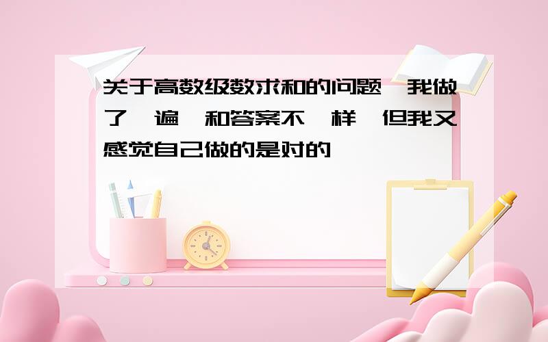 关于高数级数求和的问题,我做了一遍,和答案不一样,但我又感觉自己做的是对的,