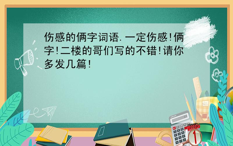 伤感的俩字词语.一定伤感!俩字!二楼的哥们写的不错!请你多发几篇!