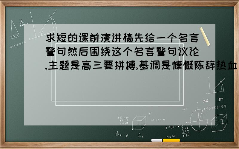 求短的课前演讲稿先给一个名言警句然后围绕这个名言警句议论.主题是高三要拼搏,基调是慷慨陈辞热血气势型的.可以讲三分钟左右