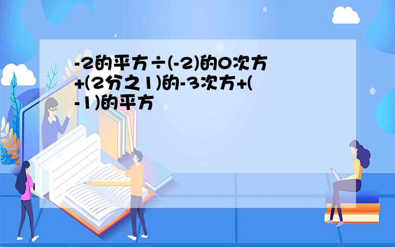 -2的平方÷(-2)的0次方+(2分之1)的-3次方+(-1)的平方