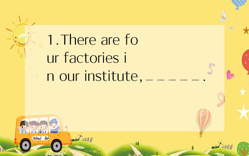 1.There are four factories in our institute,_____.