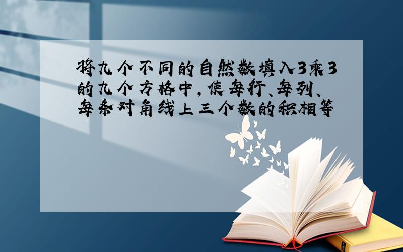 将九个不同的自然数填入3乘3的九个方格中,使每行、每列、每条对角线上三个数的积相等