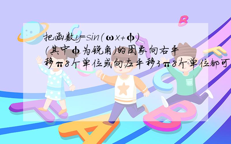 把函数y=sin（ωx+φ）（其中φ为锐角）的图象向右平移π8个单位或向左平移3π8个单位都可使对应的新函数成为奇函数，