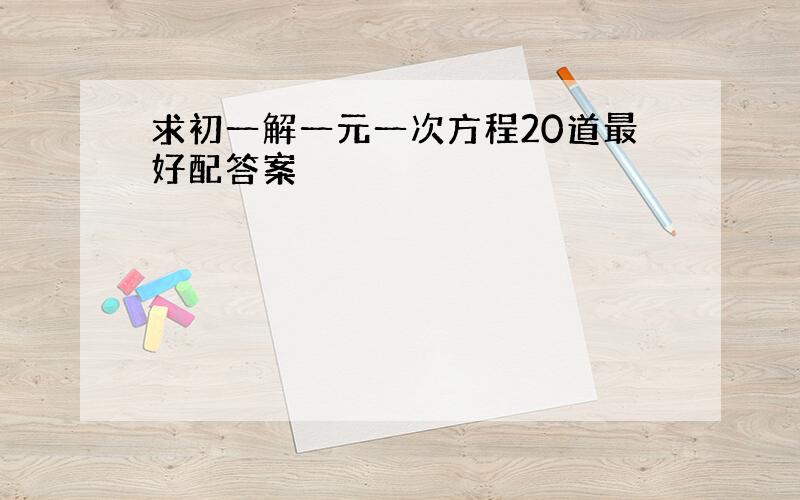 求初一解一元一次方程20道最好配答案