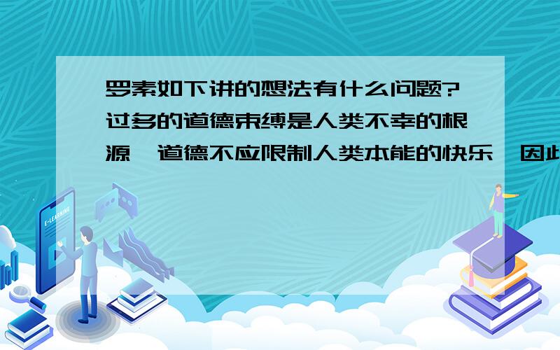 罗素如下讲的想法有什么问题?过多的道德束缚是人类不幸的根源,道德不应限制人类本能的快乐,因此提倡试婚、离婚从简和节育等,