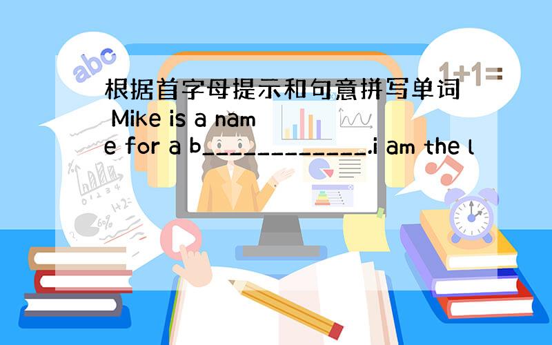 根据首字母提示和句意拼写单词 Mike is a name for a b____________.i am the l