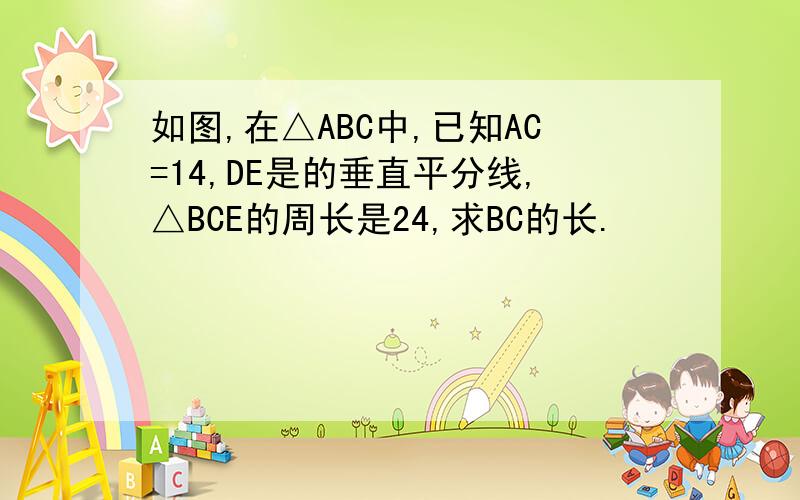 如图,在△ABC中,已知AC=14,DE是的垂直平分线,△BCE的周长是24,求BC的长.