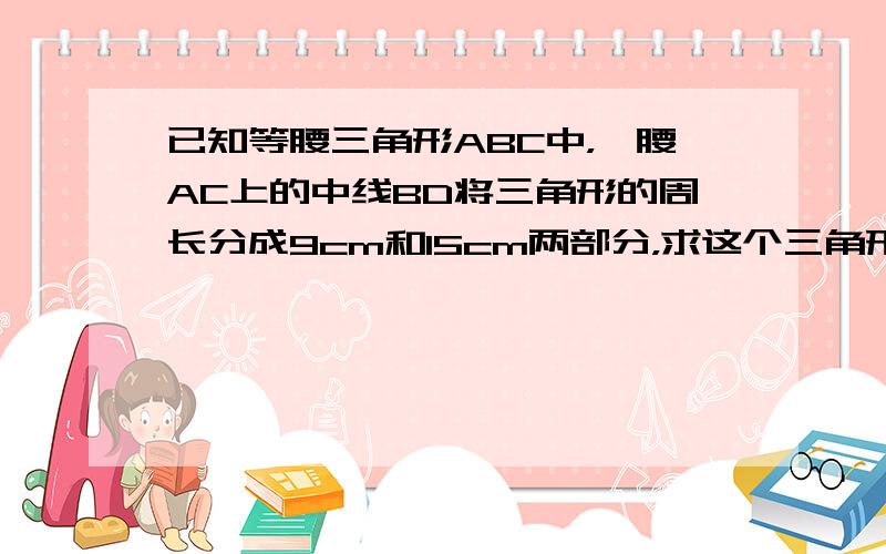 已知等腰三角形ABC中，一腰AC上的中线BD将三角形的周长分成9cm和15cm两部分，求这个三角形的腰长和底边的长．