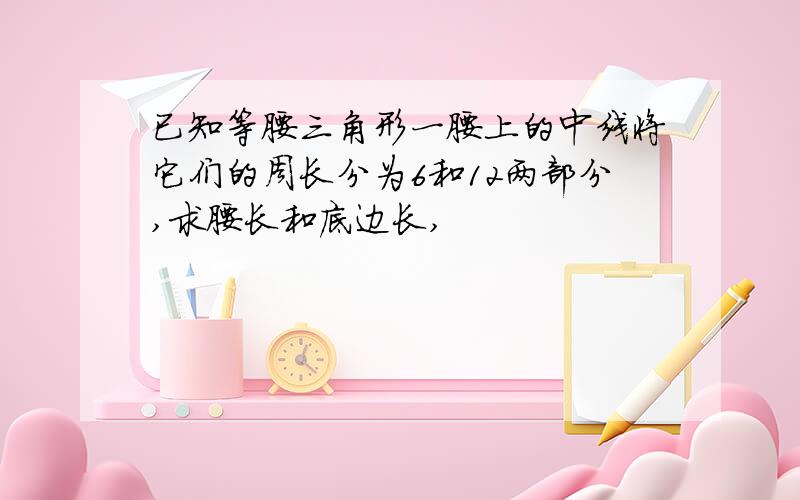 已知等腰三角形一腰上的中线将它们的周长分为6和12两部分,求腰长和底边长,