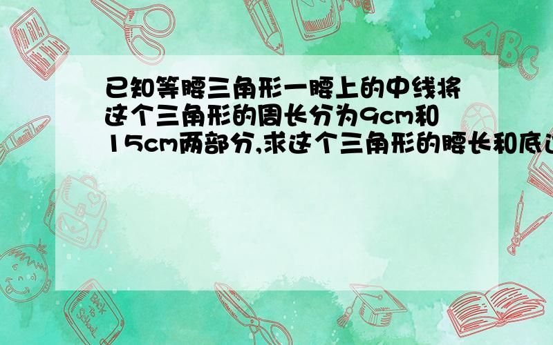 已知等腰三角形一腰上的中线将这个三角形的周长分为9cm和15cm两部分,求这个三角形的腰长和底边的长.